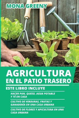 Agricultura en el Patio Trasero: Este libro incluye: Hacer pan, queso, agua potable y t? en casa + Cultivo de verduras, frutas y ganader?a en una casa urbana + Cultivo de flores y apicultura en una casa urbana - Greeny, Mona