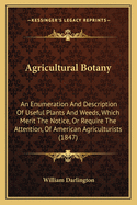 Agricultural Botany: An Enumeration and Description of Useful Plants and Weeds, Which Merit the Notice, or Require the Attention, of American Agriculturists (1847)