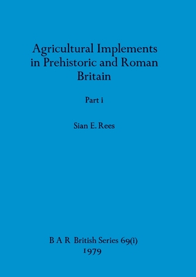 Agricultural Implements in Prehistoric and Roman Britain, Part i - Rees, Sian E