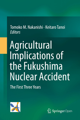 Agricultural Implications of the Fukushima Nuclear Accident: The First Three Years - Nakanishi, Tomoko M. (Editor), and Tanoi, Keitaro (Editor)