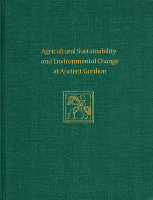 Agricultural Sustainability and Environmental Change at Ancient Gordion: Gordion Special Studies 8 - Marston, John M