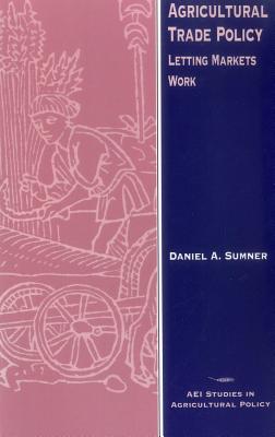 Agricultural Trade Policy: Letting Markets Work (AEI Studies in Agricultural Policy) - Sumner, Daniel A