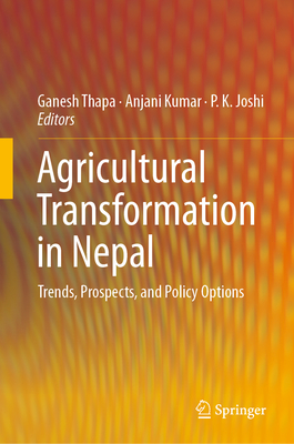 Agricultural Transformation in Nepal: Trends, Prospects, and Policy Options - Thapa, Ganesh (Editor), and Kumar, Anjani (Editor), and Joshi, P K (Editor)