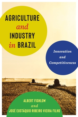 Agriculture and Industry in Brazil: Innovation and Competitiveness - Fishlow, Albert, and Vieira Filho, Jose Eustaquio Ribeiro, and Scheinkman, Jos A. (Foreword by)