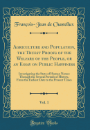 Agriculture and Population, the Truest Proofs of the Welfare of the People, or an Essay on Public Happiness, Vol. 1: Investigating the State of Human Nature Through the Several Periods of History, from the Earliest Date to the Present Times