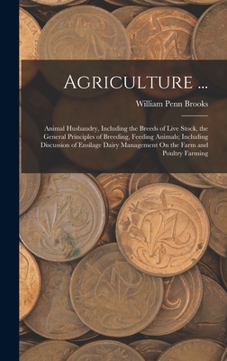 Agriculture ...: Animal Husbandry, Including the Breeds of Live Stock, the General Principles of Breeding, Feeding Animals; Including Discussion of Ensilage Dairy Management On the Farm and Poultry Farming - Brooks, William Penn