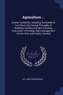 Agriculture ...: Animal Husbandry, Including the Breeds of Live Stock, the General Principles of Breeding, Feeding Animals; Including Discussion of Ensilage Dairy Management On the Farm and Poultry Farming