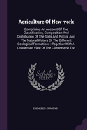 Agriculture Of New-york: Comprising An Account Of The Classification, Composition And Distribution Of The Solls And Rocks, And The Natural Waters Of The Different Geological Formations: Together With A Condensed View Of The Climate And The