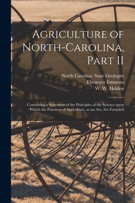 Agriculture of North-Carolina, Part II: Containing a Statement of the Principles of the Science Upon Which the Practices of Agriculture, as an Art, Are Founded - North Carolina State Geologist (Creator), and Emmons, Ebenezer 1799-1863, and Holden, W W (William Woods) 1818-1 (Creator)