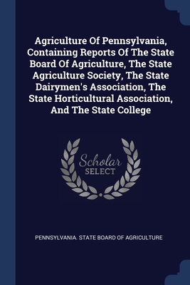 Agriculture Of Pennsylvania, Containing Reports Of The State Board Of Agriculture, The State Agriculture Society, The State Dairymen's Association, The State Horticultural Association, And The State College - Pennsylvania State Board of Agriculture (Creator)