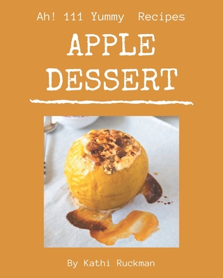 Ah! 111 Yummy Apple Dessert Recipes: A Yummy Apple Dessert Cookbook for Effortless Meals - Ruckman, Kathi