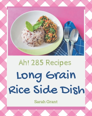 Ah! 285 Long Grain Rice Side Dish Recipes: A Long Grain Rice Side Dish Cookbook to Fall In Love With - Grant, Sarah