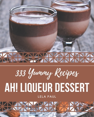 Ah! 333 Yummy Liqueur Dessert Recipes: I Love Yummy Liqueur Dessert Cookbook! - Paul, Lela