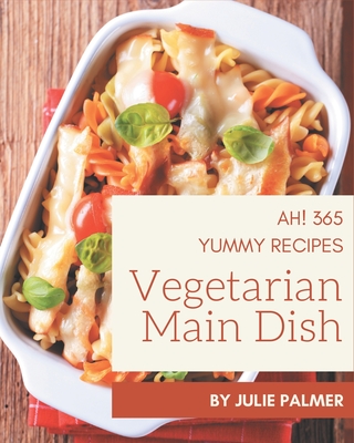 Ah! 365 Yummy Vegetarian Main Dish Recipes: A Yummy Vegetarian Main Dish Cookbook You Will Need - Palmer, Julie