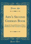 Ahn's Second German Book: Being the Second Division of Ahn's Rudiments of the German Language (Classic Reprint)