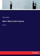 Ahn's Short Latin Course: Vol. 1