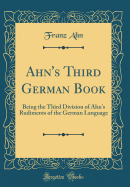 Ahn's Third German Book: Being the Third Division of Ahn's Rudiments of the German Language (Classic Reprint)