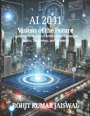 AI 2041: Visions of the Future: Exploring the Impact of Artificial Intelligence on Society, Technology, and Humanity - Jaiswal, Himanshoo (Editor), and Jaiswal, Rohit Kumar