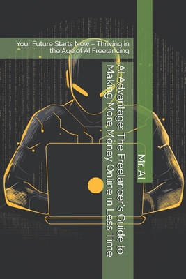 AI Advantage: The Freelancer's Guide to Making More Money Online in Less Time: Your Future Starts Now - Thriving in the Age of AI Freelancing - Ai, Mr.