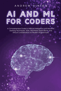 AI and ML for Coders: A Comprehensive Guide to Artificial Intelligence and Machine Learning Techniques, Tools, Real-World Applications, and Ethical Considerations for Modern Programmers