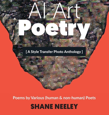 AI Art - Poetry: A Style Transfer Photo Anthology with Poems by (human & non-human) Poets - Neeley, Shane