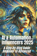 AI & Automation for Influencers 2025. A Step-by-Step Guide from Beginner to Advanced: Mastering the Future of Influencers with AI-Driven Automation, Data Insights, Scalable Strategies, and Fan Engagement Tools