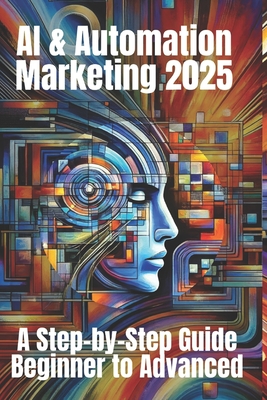 AI & Automation Marketing 2025: A Step-by-Step Guide from Beginner to Advanced: Mastering the Future of Marketing with AI-Driven Automation, Data Insights, and Scalable Strategies - Belner, Jens