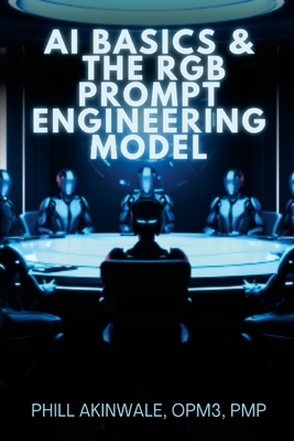 AI Basics and The RGB Prompt Engineering Model: Empowering AI & ChatGPT Through Effective Prompt Engineering - Akinwale, Phill
