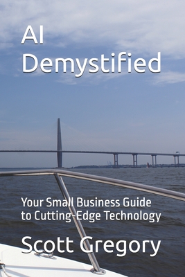 AI Demystified: Your Small Business Guide to Cutting-Edge Technology - Gregory, Scott