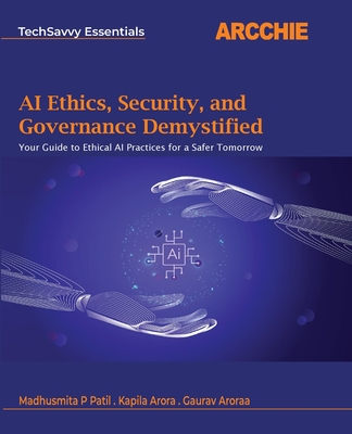 AI Ethics, Security, and Governance Demystified: Your Guide to Ethical AI Practices for a Safer Tomorrow - Patil, Madhusmita P, and Arora, Kapila, and Aroraa, Gaurav