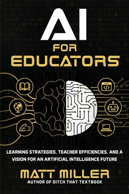 AI for Educators: Learning Strategies, Teacher Efficiencies, and a Vision for an Artificial Intelligence Future - Miller, Matt