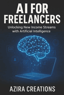 AI for Freelancers - Unlocking New Income Streams with Artificial Intelligence: Future-Proofing Your Freelance Career with Artificial Intelligence Save Time & Earn More