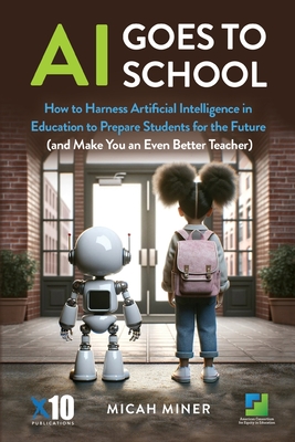 AI Goes to School: How to Harness Artificial Intelligence in Education to Prepare Students for the Future (And make you an even better teacher) - Miner, Micah