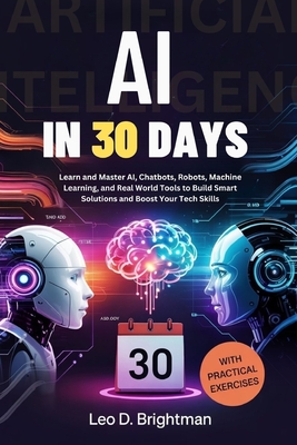 AI in 30 Days: Learn and Master AI, Chatbots, Robots, Machine Learning, and Real World Tools to Build Smart Solutions and Boost Your Tech Skills - Brightman, Leo D