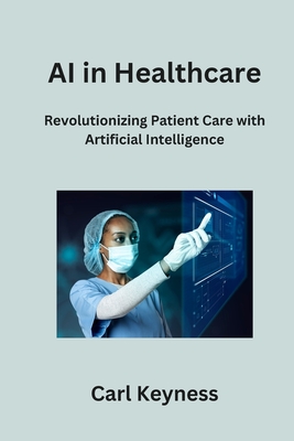 AI in Healthcare: Revolutionizing Patient Care with Artificial Intelligence - Keyness, Carl
