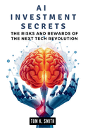 AI Investment Secrets: The Risks and Rewards of the Next Tech Revolution: How Artificial Intelligence is Shaping Financial Futures and What Investors Need to Know Now