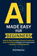 AI Made Easy for Beginners: Step-by-Step Strategies to Boost Productivity, Scale Your Business & Master AI Fundamentals - No Math or Coding Required!