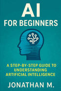 AI Made Simple for Beginners: A Step-by-Step Guide to Understanding Artificial Intelligence