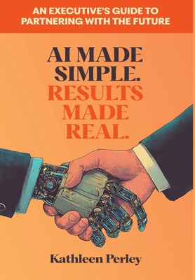 AI Made Simple. Results Made Real.: An Executive's Guide to Partnering with the Future - Perley, Kathleen