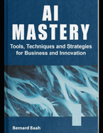 AI Mastery: Tools, Techniques, and Strategies for Business and Innovation