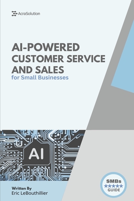 AI-Powered Customer Service and Sales: How Smart Tools Help Small Businesses Serve Better, Sell Faster, and Scale with Less Effort - Lebouthillier, Eric