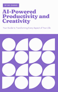 AI-Powered Productivity and Creativity: Your Guide to Transforming Every Aspect of Your Life