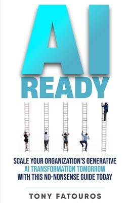 AI Ready: Scale Your Organization's Generative AI Transformation Tomorrow With This No-Nonsense Guide Today - Fatouros, Tony