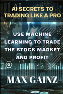 AI Secrets to Trading like a PRO: Use Machine Learning to Trade the Stock Market and Profit