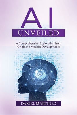 AI Unveiled: A Comprehensive Exploration from Origins to Modern Developments - Martinez, Daniel
