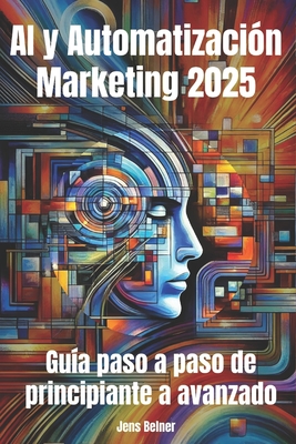 AI y Automatizaci?n Marketing 2025: Gu?a paso a paso de principiante a avanzado: Dominar el futuro del marketing con la automatizaci?n impulsada por la IA - Belner, Jens