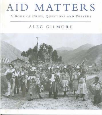 Aid Matters: A Book of Cries, Questions and Prayers - Gilmore, Alec