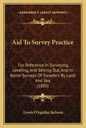 Aid To Survey Practice: For Reference In Surveying, Leveling, And Setting Out, And In Route-Surveys Of Travelers By Land And Sea (1880)