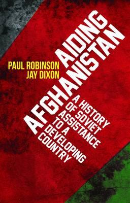 Aiding Afghanistan: A History of Soviet Assistance to a Developing Country - Robinson, Paul, and Dixon, Jay