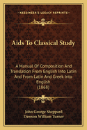 Aids To Classical Study: A Manual Of Composition And Translation From English Into Latin And From Latin And Greek Into English (1868)